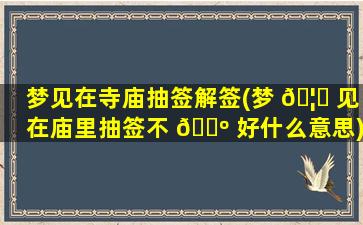 梦见在寺庙抽签解签(梦 🦍 见在庙里抽签不 🌺 好什么意思)